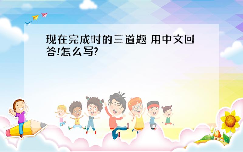 现在完成时的三道题 用中文回答!怎么写?
