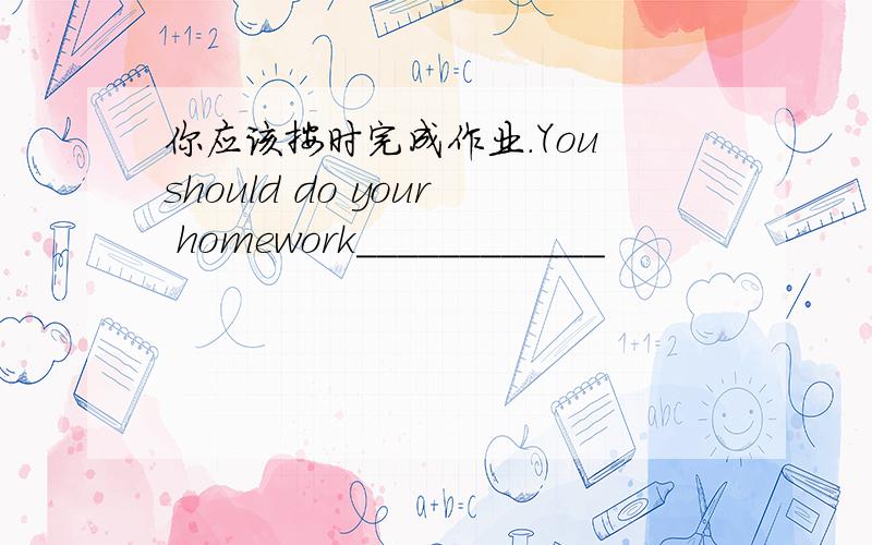 你应该按时完成作业.You should do your homework____________