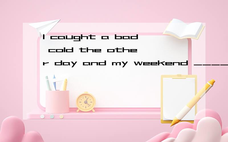 I caught a bad cold the other day and my weekend ____. A．ha