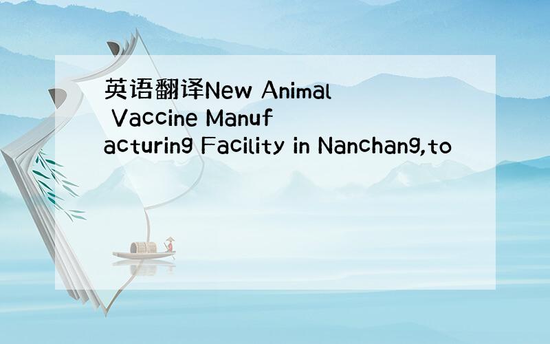 英语翻译New Animal Vaccine Manufacturing Facility in Nanchang,to