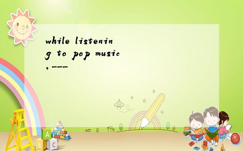 while listening to pop music,___