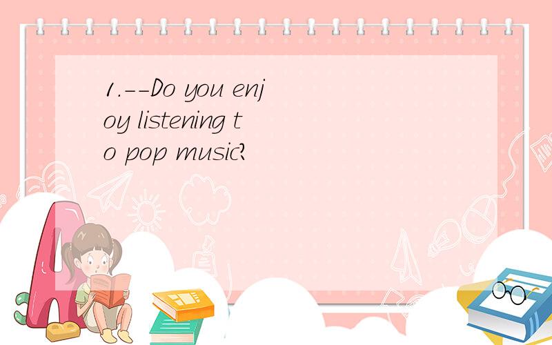 1.--Do you enjoy listening to pop music?