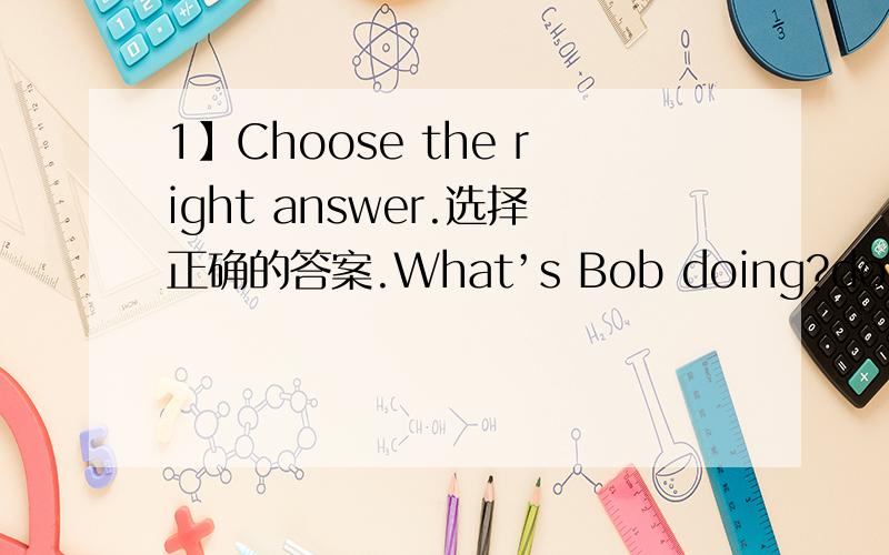 1】Choose the right answer.选择正确的答案.What’s Bob doing?doing