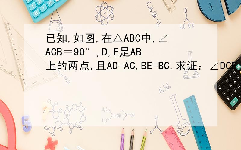已知,如图,在△ABC中,∠ACB＝90°,D,E是AB上的两点,且AD=AC,BE=BC.求证：∠DCE=45°.[
