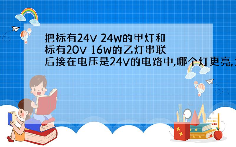 把标有24V 24W的甲灯和标有20V 16W的乙灯串联后接在电压是24V的电路中,哪个灯更亮,为什么