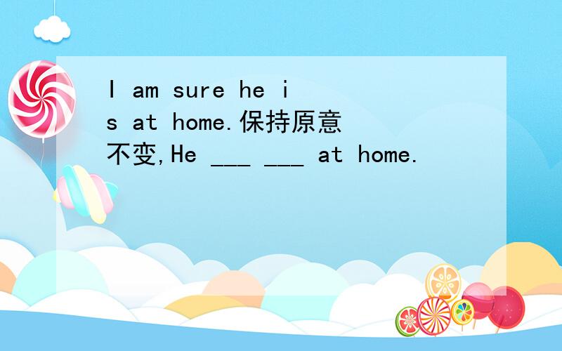 I am sure he is at home.保持原意不变,He ___ ___ at home.