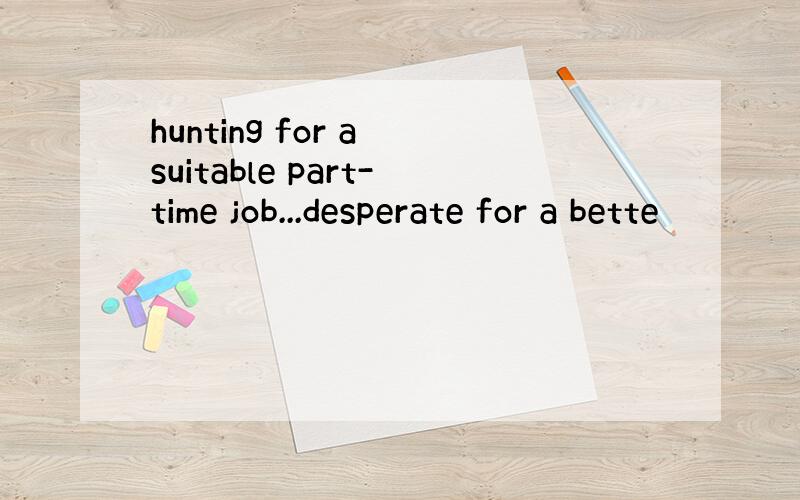 hunting for a suitable part-time job...desperate for a bette