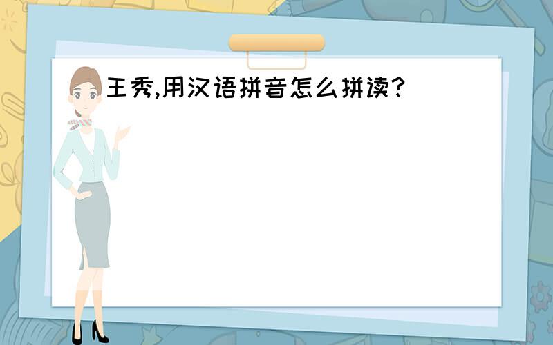 王秀,用汉语拼音怎么拼读?