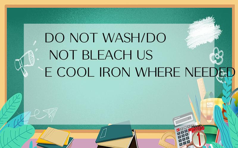 DO NOT WASH/DO NOT BLEACH USE COOL IRON WHERE NEEDED DRY CLE