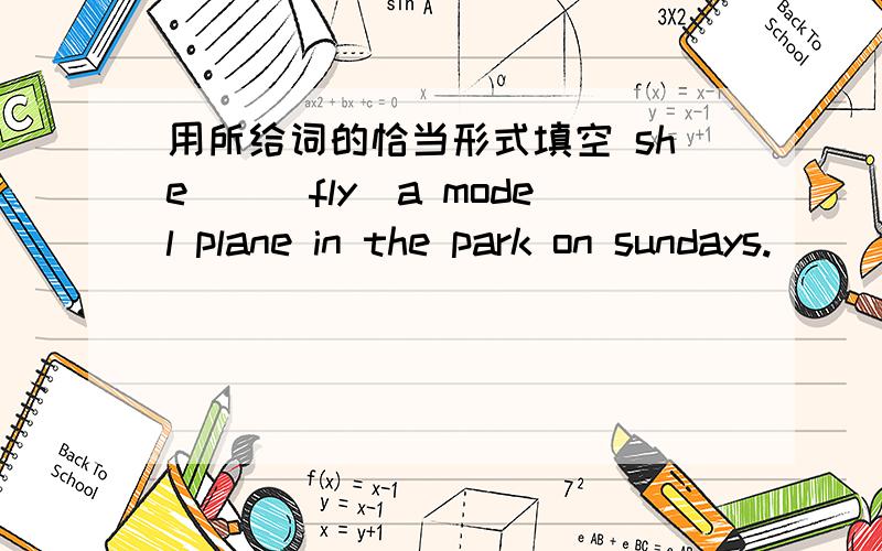 用所给词的恰当形式填空 she__(fly)a model plane in the park on sundays.