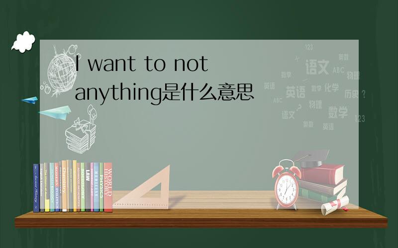 I want to not anything是什么意思