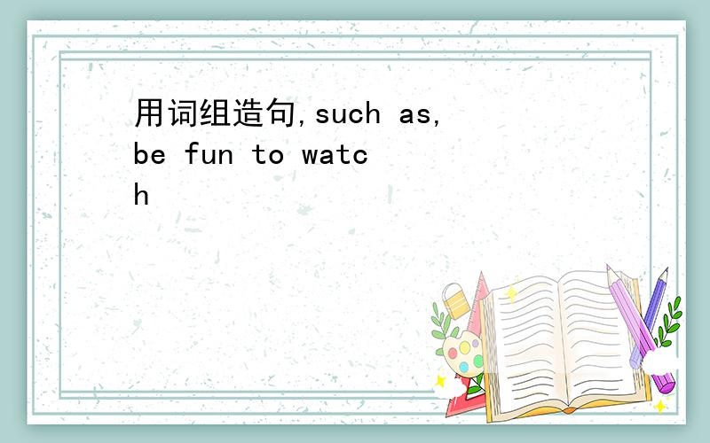 用词组造句,such as,be fun to watch
