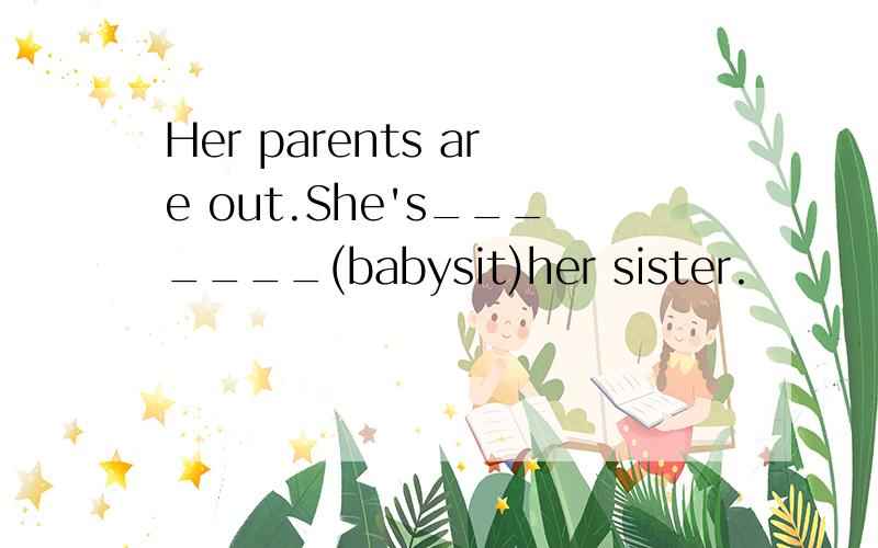 Her parents are out.She's_______(babysit)her sister.