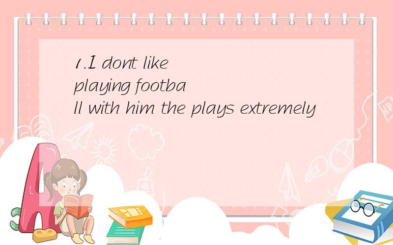 1.I dont like playing football with him the plays extremely