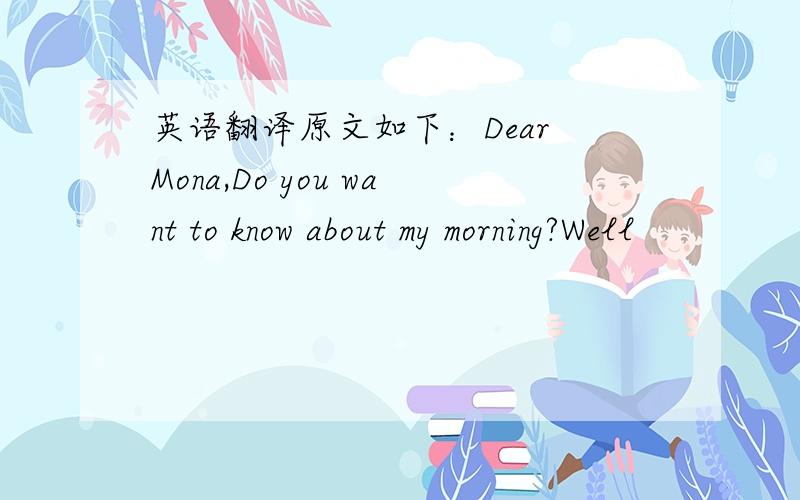 英语翻译原文如下：Dear Mona,Do you want to know about my morning?Well