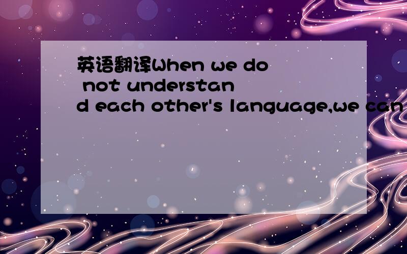 英语翻译When we do not understand each other's language,we can t