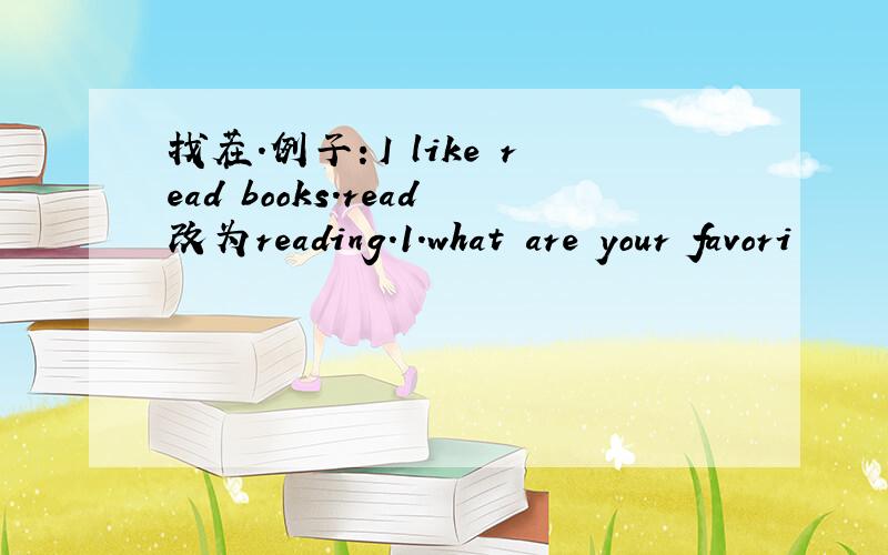 找茬.例子：I like read books.read改为reading.1.what are your favori