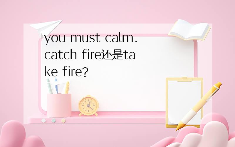 you must calm.catch fire还是take fire?