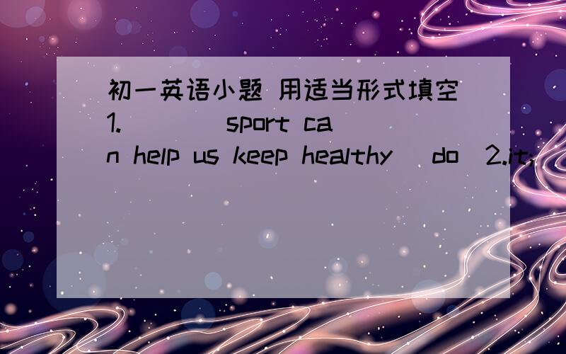 初一英语小题 用适当形式填空1.____sport can help us keep healthy (do)2.it;