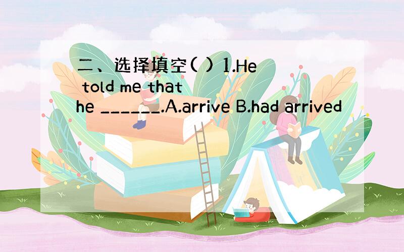二、选择填空( ) 1.He told me that he ______.A.arrive B.had arrived