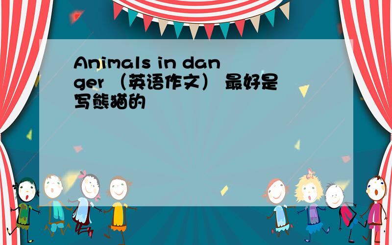 Animals in danger （英语作文） 最好是写熊猫的