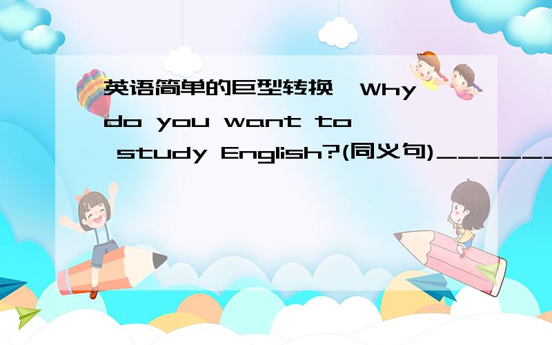 英语简单的巨型转换,Why do you want to study English?(同义句)____________
