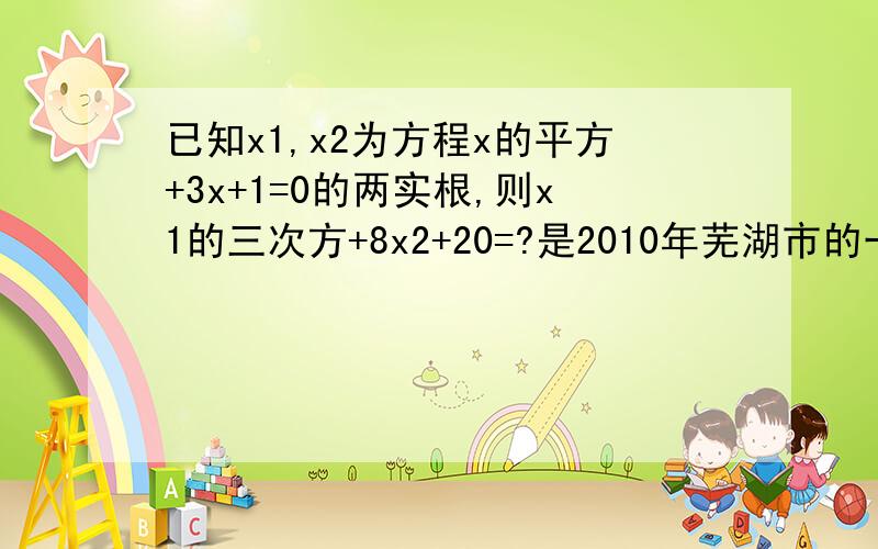 已知x1,x2为方程x的平方+3x+1=0的两实根,则x1的三次方+8x2+20=?是2010年芜湖市的一道填空题