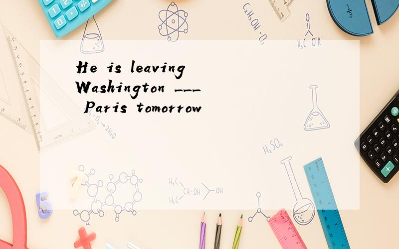 He is leaving Washington ___ Paris tomorrow