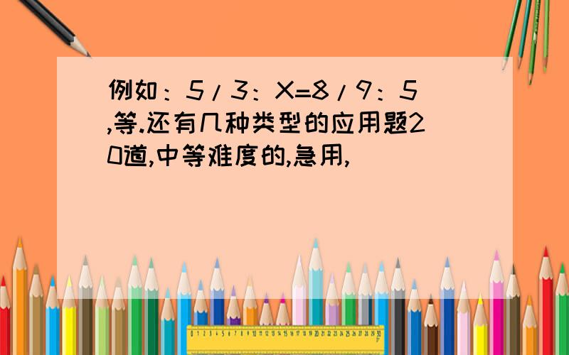例如：5/3：X=8/9：5,等.还有几种类型的应用题20道,中等难度的,急用,