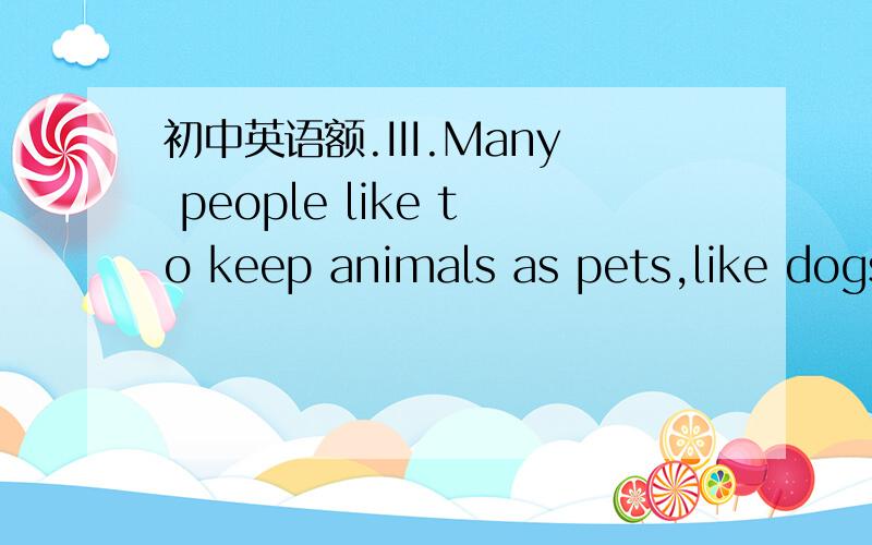 初中英语额.III.Many people like to keep animals as pets,like dogs