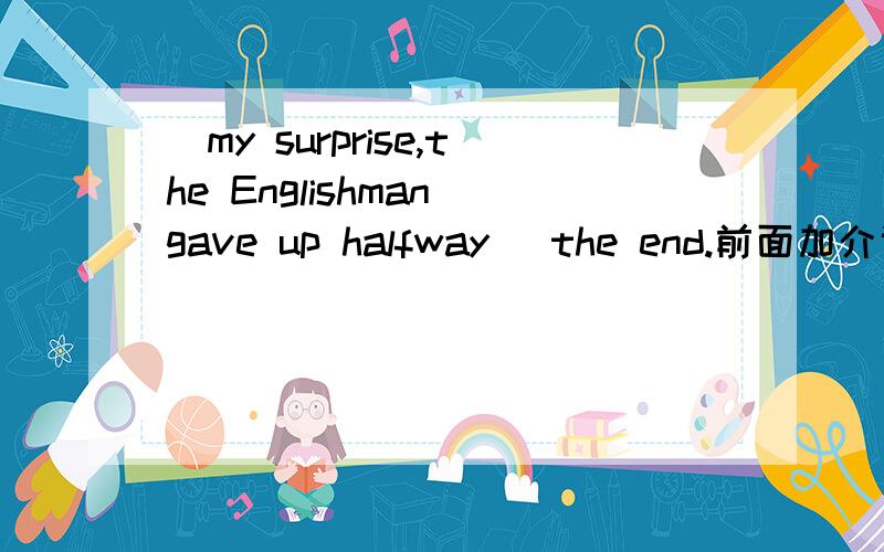 _my surprise,the Englishman gave up halfway _the end.前面加介词