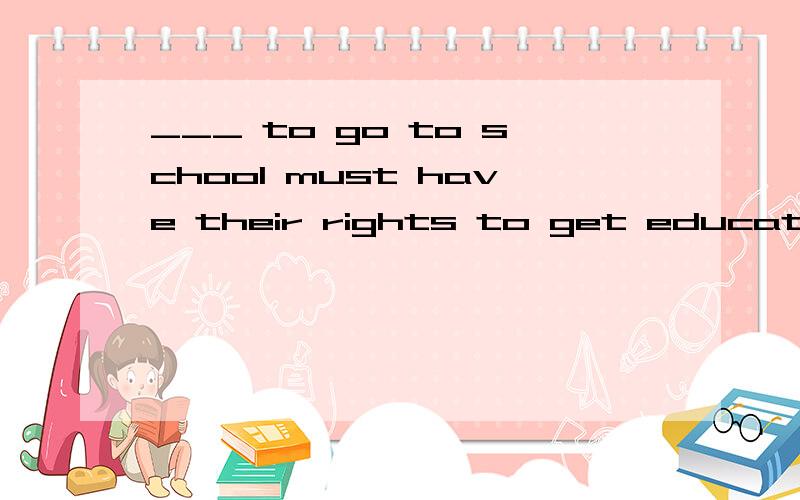 ___ to go to school must have their rights to get education