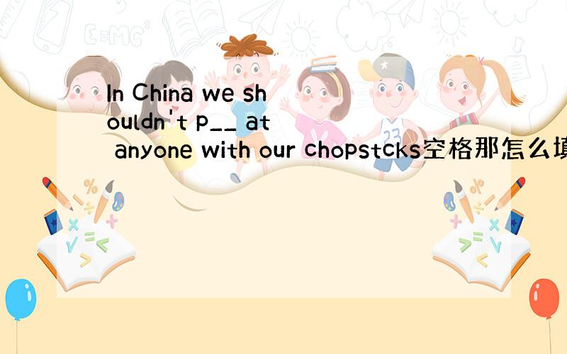 In China we shouldn't p__ at anyone with our chopstcks空格那怎么填