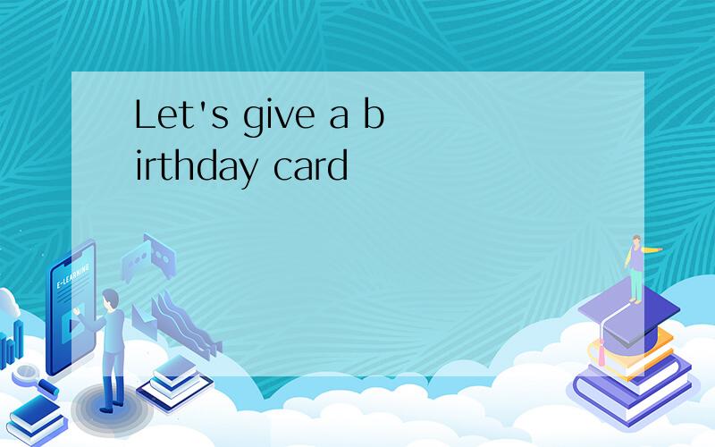 Let's give a birthday card