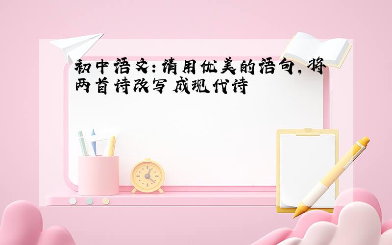 初中语文：请用优美的语句,将两首诗改写成现代诗