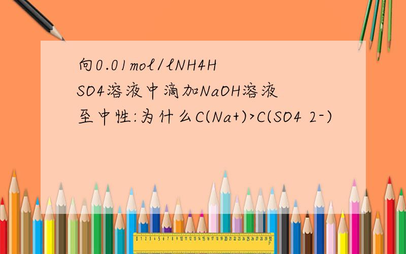 向0.01mol/lNH4HSO4溶液中滴加NaOH溶液至中性:为什么C(Na+)>C(SO4 2-)