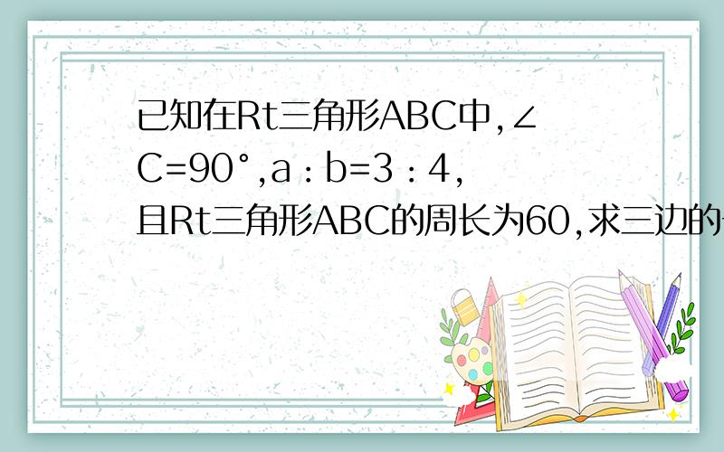 已知在Rt三角形ABC中,∠C=90°,a：b=3：4,且Rt三角形ABC的周长为60,求三边的长