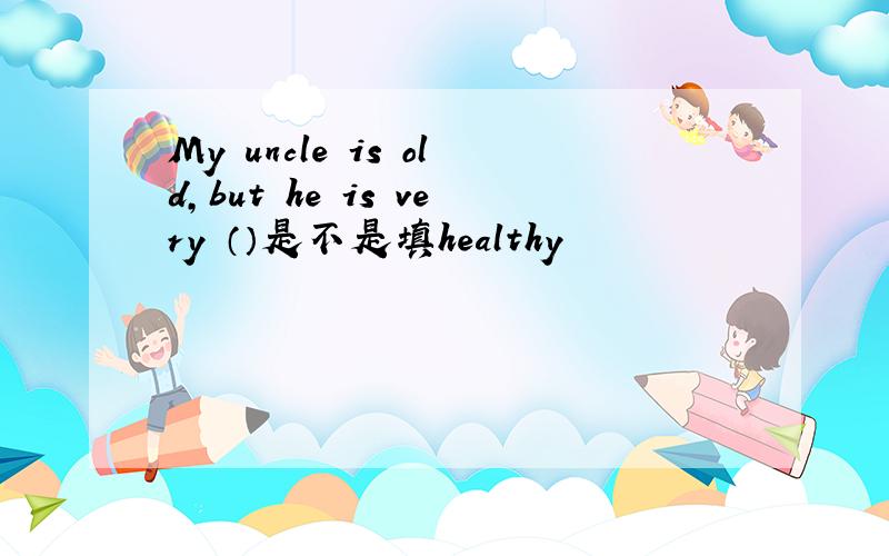 My uncle is old,but he is very （）是不是填healthy