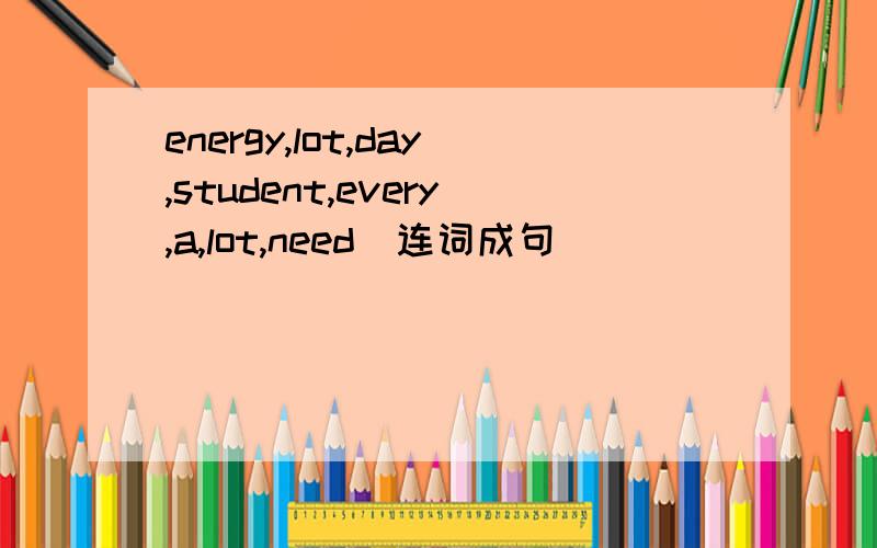 energy,lot,day,student,every,a,lot,need(连词成句)