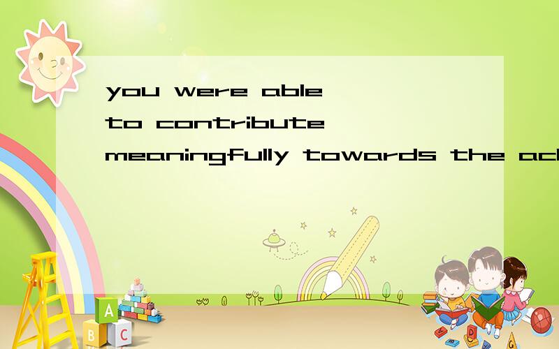 you were able to contribute meaningfully towards the achieve