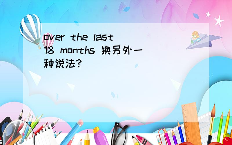 over the last 18 months 换另外一种说法?