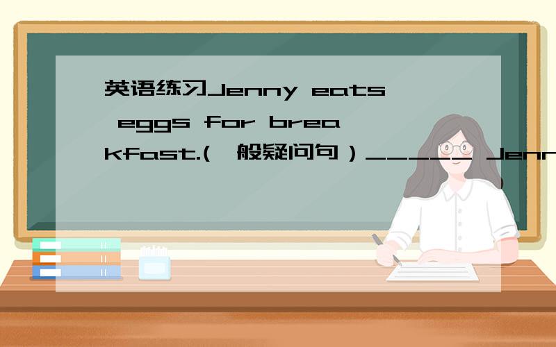 英语练习Jenny eats eggs for breakfast.(一般疑问句）_____ Jenny _____ e