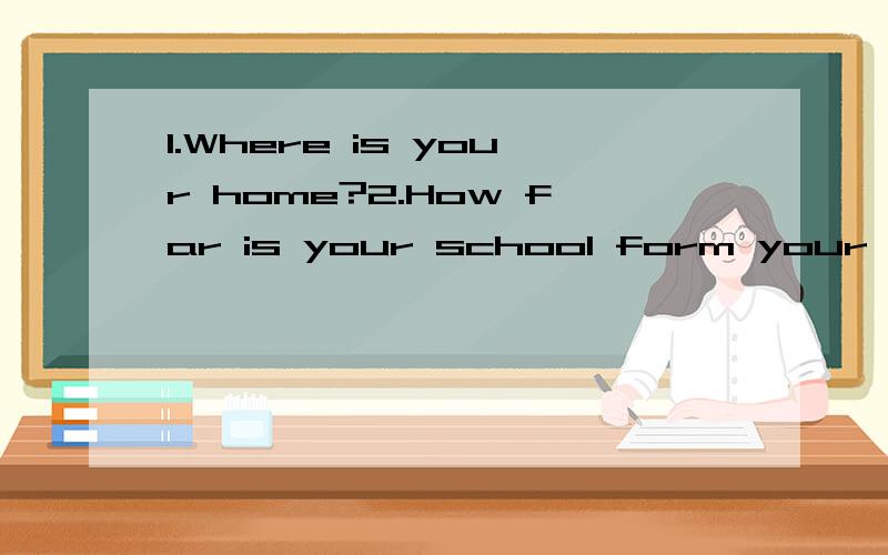 1.Where is your home?2.How far is your school form your home