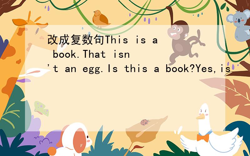 改成复数句This is a book.That isn't an egg.Is this a book?Yes,is
