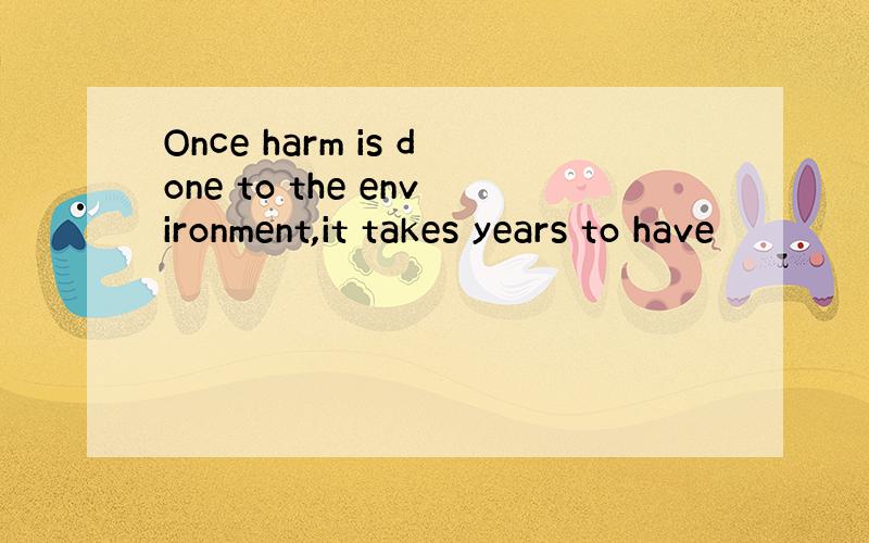 Once harm is done to the environment,it takes years to have