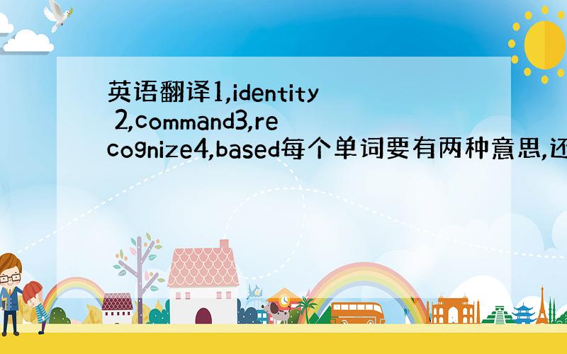 英语翻译1,identity 2,command3,recognize4,based每个单词要有两种意思,还要分别造句,
