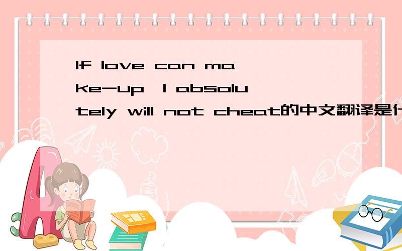 If love can make-up,I absolutely will not cheat的中文翻译是什么