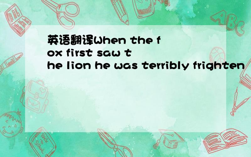 英语翻译When the fox first saw the lion he was terribly frighten