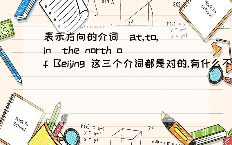 表示方向的介词（at,to,in）the north of Beijing 这三个介词都是对的,有什么不同吗?