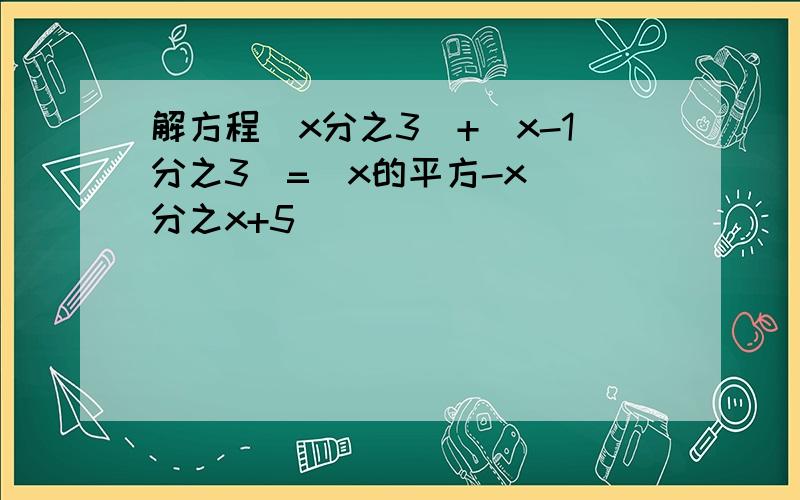 解方程(x分之3)+(x-1分之3)=(x的平方-x)(分之x+5)